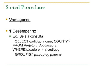 Stored Procedures Vantagens:  1. Desempenho  Ex.: Seja a consulta SELECT codigop, nome, COUNT(*) FROM Projeto p, Alocacao a WHERE p.codproj = a.codigop GROUP BY p.codproj, p.nome 