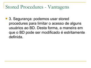 Stored Procedures - Vantagens 3. Segurança: podemos usar stored procedures para limitar o acesso de alguns usuários ao BD. Desta forma, a maneira em que o BD pode ser modificado é estritamente definida. 