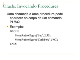 Oracle: Invocando Procedures Uma chamada a uma procedure pode aparecer no corpo de um comando PL/SQL. Exemplo: BEGIN MenuRubroNegro('Bud', 2,50); MenuRubroNegro(‘Carlsberg', 5,00); END; 