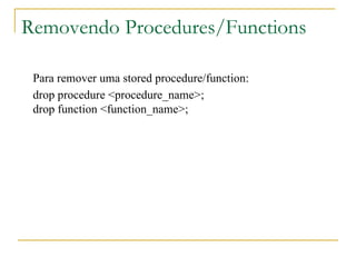 Removendo Procedures/Functions Para remover uma stored procedure/function:  drop procedure <procedure_name>; drop function <function_name>; 