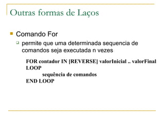 Outras formas de Laços Comando For permite que uma determinada sequencia de comandos seja executada n vezes FOR contador IN [REVERSE] valorInicial .. valorFinal LOOP sequência de comandos END LOOP 
