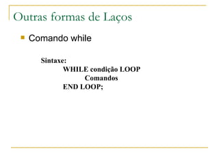 Outras formas de Laços Comando while Sintaxe: WHILE condição LOOP Comandos END LOOP; 