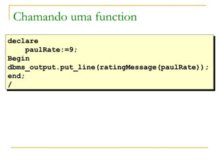 declare paulRate:=9; Begin dbms_output.put_line(ratingMessage(paulRate)); end; / Chamando uma function 