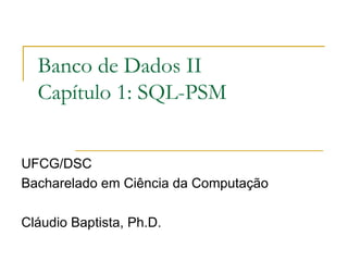 Banco de Dados II Capítulo 1: SQL-PSM UFCG/DSC Bacharelado em Ciência da Computação Cláudio Baptista, Ph.D. 
