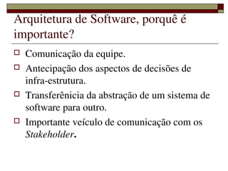 Arquitetura de Software, porquê é 
importante?
   Comunicação da equipe.
   Antecipação dos aspectos de decisões de 
    infra­estrutura.
   Transferênicia da abstração de um sistema de 
    software para outro.
   Importante veículo de comunicação com os 
    Stakeholder.

                  
 