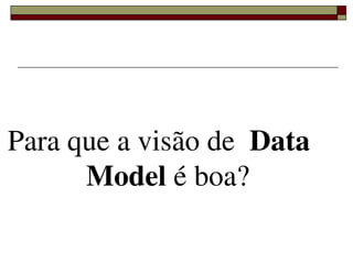 Para que a visão de  Data 
      Model é boa?

          
 