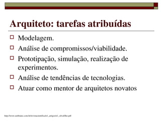 Arquiteto: tarefas atribuídas
             Modelagem.
             Análise de compromissos/viabilidade.
             Prototipação, simulação, realização de 
              experimentos.
             Análise de tendências de tecnologias.
             Atuar como mentor de arquitetos novatos


                                                          
http://www.unibratec.com.br/revistacientifica/n1_artigos/n1_silvafilho.pdf
 