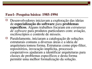 Fase1­ Pesquisa básica: 1985­1994
   Desenvolvedores iniciavam a exploração das ideias 
    de especialização do software...