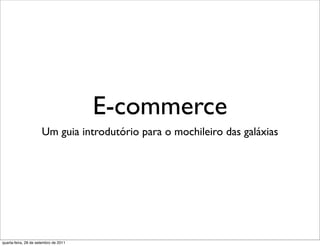 E-commerce
                      Um guia introdutório para o mochileiro das galáxias




quarta-feira, 28 de setembro de 2011
 