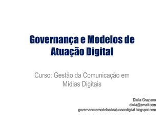 Governança e Modelos de
    Atuação Digital

 Curso: Gestão da Comunicação em
          Mídias Digitais

                                               Diólia Graziano
                                            diolia@email.com
               governancaemodelosdeatuacaodigital.blogspot.com
 