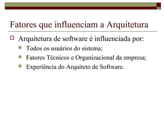 Fatores que influenciam a Arquitetura
 Arquitetura de software é influenciada por:
 Todos os usuários do sistema;
 Fatores Técnicos e Organizacional da empresa;
 Experiência do Arquiteto de Software.
 