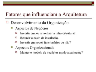 Fatores que influenciam a Arquitetura
 Desenvolvimento da Organização
 Aspectos de Negócios
 Investir em, ou amortizar a infra-estrutura?
 Reduzir o custo de instalação.
 Investir em novos funcionários ou não?
 Aspectos Organizacionais
 Manter o modelo de negócios usado atualmente?
 