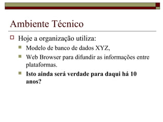 Ambiente Técnico
 Hoje a organização utiliza:
 Modelo de banco de dados XYZ,
 Web Browser para difundir as informações entre
plataformas.
 Isto ainda será verdade para daqui há 10
anos?
 