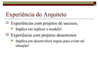 Experiência do Arquiteto
 Experiências com projetos de sucesso,
 Implica em replicar o modelo!
 Experiência com projetos desastrosos
 Implica em desenvolver regras para evitar tal
situação!
 