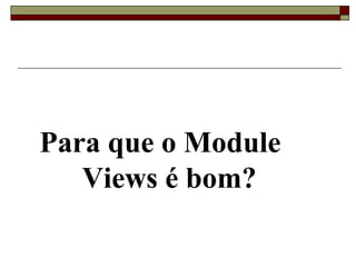 Para que o Module
Views é bom?
 