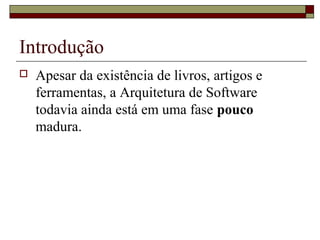 Introdução
 Apesar da existência de livros, artigos e
ferramentas, a Arquitetura de Software
todavia ainda está em uma fase pouco
madura.
 