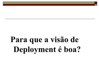 Para que a visão de
Deployment é boa?
 