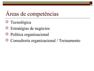 Áreas de competências
 Tecnológica
 Estratégias de negócios
 Política organizacional
 Consultoria organizacional / Treinamento
 