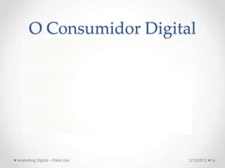 O Consumidor Digital




Marketing Digital – Fábio Lira   2/13/2012   16
 