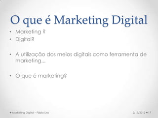 O que é Marketing Digital
• Marketing ?
• Digital?

• A utilização dos meios digitais como ferramenta de
  marketing...

• O que é marketing?




 Marketing Digital – Fábio Lira               2/13/2012   17
 