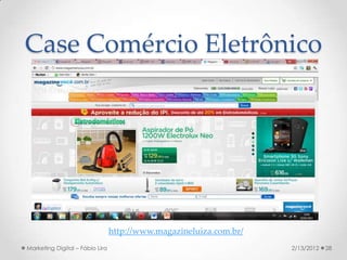 Case Comércio Eletrônico




                                 http://www.magazineluiza.com.br/
Marketing Digital – Fábio Lira                                      2/13/2012   28
 
