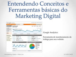 Entendendo Conceitos e
  Ferramentas básicas do
     Marketing Digital

                                 Google Analytics:

                                 Ferramenta de monitoramento de
                                 tráfego para seu website.




Marketing Digital – Fábio Lira                        2/13/2012   39
 