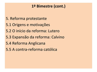 1º Bimestre (cont.) 5. Reforma protestante 5.1 Origens e motivações 5.2 O início da reforma: Lutero 5.3 Expansão da reforma: Calvino 5.4 Reforma Anglicana 5.5 A contra-reforma católica 