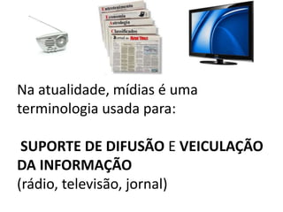 Na atualidade, mídias é uma
terminologia usada para:

 SUPORTE DE DIFUSÃO E VEICULAÇÃO
DA INFORMAÇÃO
(rádio, televisão, jornal)
 