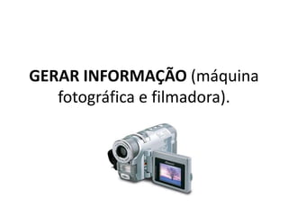 GERAR INFORMAÇÃO (máquina
   fotográfica e filmadora).
 