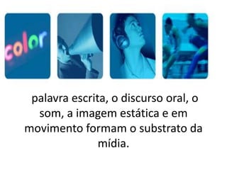 palavra escrita, o discurso oral, o
  som, a imagem estática e em
movimento formam o substrato da
               mídia.
 