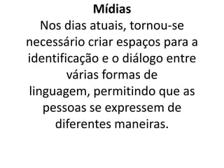 Mídias
   Nos dias atuais, tornou-se
necessário criar espaços para a
identificação e o diálogo entre
        várias formas de
linguagem, permitindo que as
   pessoas se expressem de
     diferentes maneiras.
 