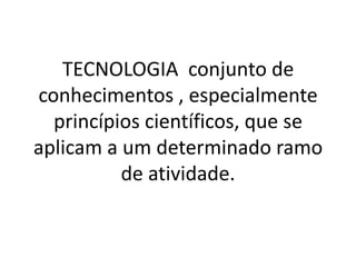 TECNOLOGIA conjunto de
conhecimentos , especialmente
  princípios científicos, que se
aplicam a um determinado ramo
          de atividade.
 
