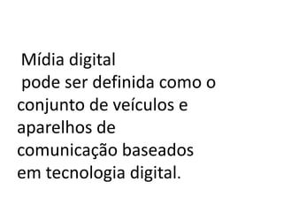 Mídia digital
 pode ser definida como o
conjunto de veículos e
aparelhos de
comunicação baseados
em tecnologia digital.
 