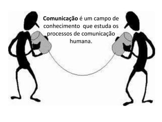 Comunicação é um campo de
conhecimento que estuda os
 processos de comunicação
         humana.
 