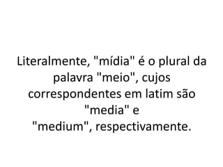 Literalmente, "mídia" é o plural da
       palavra "meio", cujos
   correspondentes em latim são
            "media" e
    "medium", respectivamente.
 