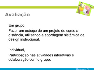 Avaliação Em grupo,  Fazer um esboço de um projeto de curso a distância, utilizando a abordagem sistêmica de design instrucional.   Individual, Participação  nas atividades interativas e colaboração com o grupo. 