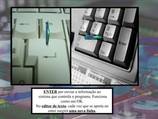ENTER por enviar a informação ao
 sistema que controla o programa. Funciona
               como um OK.
No editor de texto, cada vez que se aperta no
       enter surgirá uma nova linha.
 