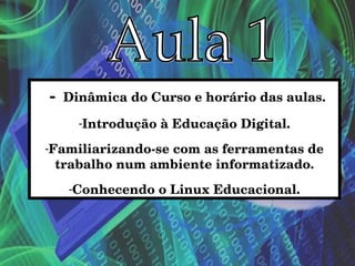 -   Dinâmica do Curso e horário das aulas.
      -Introdução à Educação Digital.
-Familiarizando­se com as ferramentas de 
  trabalho num ambiente informatizado.
    -Conhecendo o Linux Educacional.
 