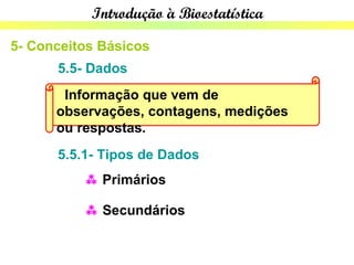 Introdução à Bioestatística

5- Conceitos Básicos
      5.5- Dados
       Informação que vem de
      observações, contagens, medições
      ou respostas.
      5.5.1- Tipos de Dados
           Primários

           Secundários
 