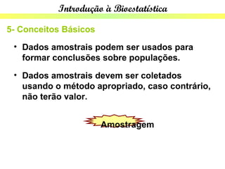 Introdução à Bioestatística

5- Conceitos Básicos
 • Dados amostrais podem ser usados para
   formar conclusões sobre populações.
 • Dados amostrais devem ser coletados
   usando o método apropriado, caso contrário,
   não terão valor.


                       Amostragem
 