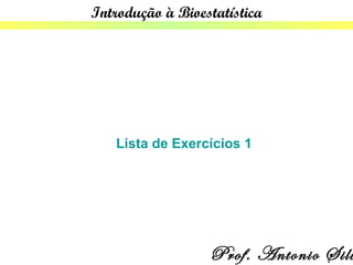 Introdução à Bioestatística




   Lista de Exercícios 1




                  Prof. Antonio Silv
 