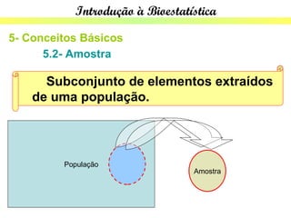 Introdução à Bioestatística

5- Conceitos Básicos
      5.2- Amostra

      Subconjunto de elementos extraídos
    de uma população.




         População
                                 Amostra
 