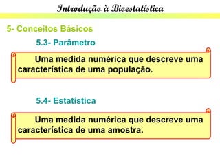Introdução à Bioestatística

5- Conceitos Básicos
      5.3- Parâmetro
      Uma medida numérica que descreve uma
  característica de uma população.


      5.4- Estatística

      Uma medida numérica que descreve uma
  característica de uma amostra.
 