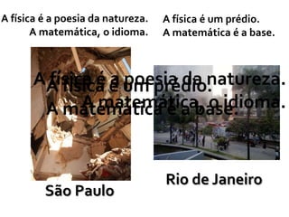 A física é a poesia da natureza.   A física é um prédio.
       A matemática, o idioma.     A matemática é a base.



      AA física é um prédio.
       física é a poesia da natureza.
            A matemática, o idioma.
       A matemática é a base.


                                   Rio de Janeiro
         São Paulo
 