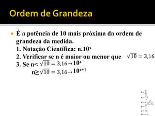    É a potência de 10 mais próxima da ordem de
    grandeza da medida.
    1. Notação Científica: n.10x
    2. Verificar se n é maior ou menor que
    3. Se n<              10x
          n≥              10x+1
 