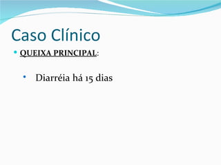 Caso Clínico
 QUEIXA PRINCIPAL:


     Diarréia há 15 dias
 