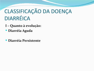 CLASSIFICAÇÃO DA DOENÇA
DIARRÉICA
I – Quanto à evolução:
 Diarréia Aguda


 Diarréia Persistente
 
