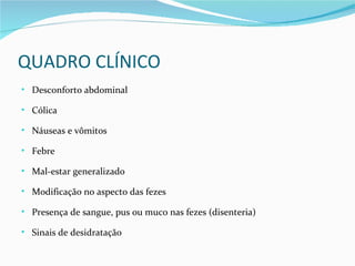 QUADRO CLÍNICO
• Desconforto abdominal

• Cólica

• Náuseas e vômitos

• Febre

• Mal-estar generalizado

• Modificação no aspecto das fezes

• Presença de sangue, pus ou muco nas fezes (disenteria)

• Sinais de desidratação
 