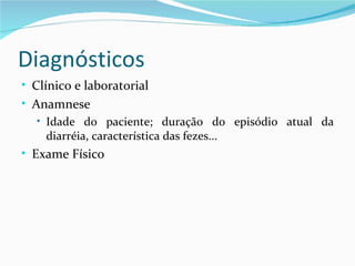 Diagnósticos
• Clínico e laboratorial
• Anamnese
   • Idade do paciente; duração do episódio atual da
     diarréia, característica das fezes...
• Exame Físico
 