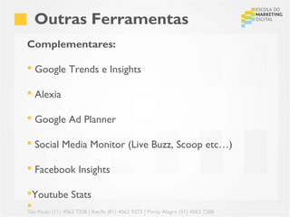 Outras Ferramentas
Complementares:

 Google Trends e Insights

 Alexia

 Google Ad Planner

 Social Media Monitor (Live Buzz, Scoop etc…)

 Facebook Insights

Youtube Stats
 Paulo (11) 4063 7208 | Recife (81) 4062 9373 | Porto Alegre (51) 4063 7208
São
 